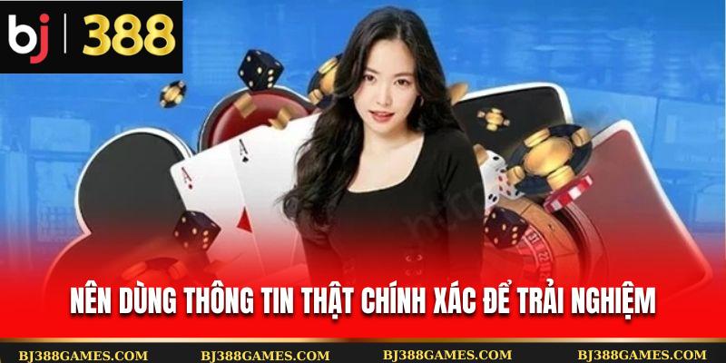 Nên dùng thông tin thật chính xác để trải nghiệm