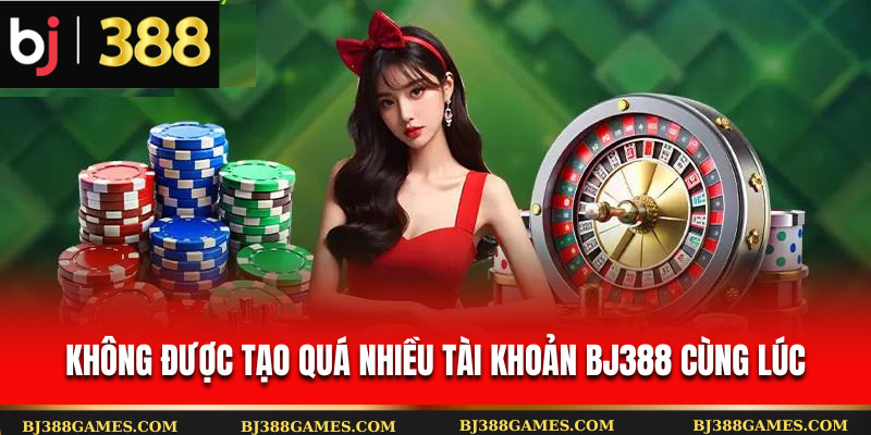 Không được tạo quá nhiều tài khoản Bj388 cùng lúc