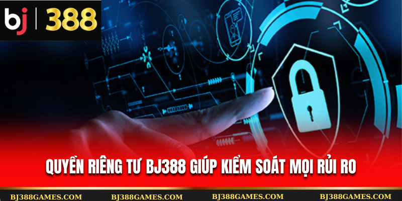 Quyền riêng tư Bj388 giúp kiểm soát mọi rủi ro