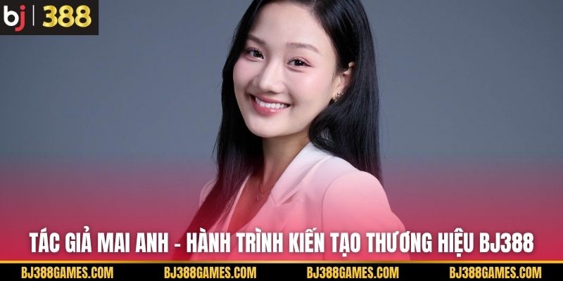 Tác Giả Mai Anh - Hành Trình Kiến Tạo Thương Hiệu BJ388