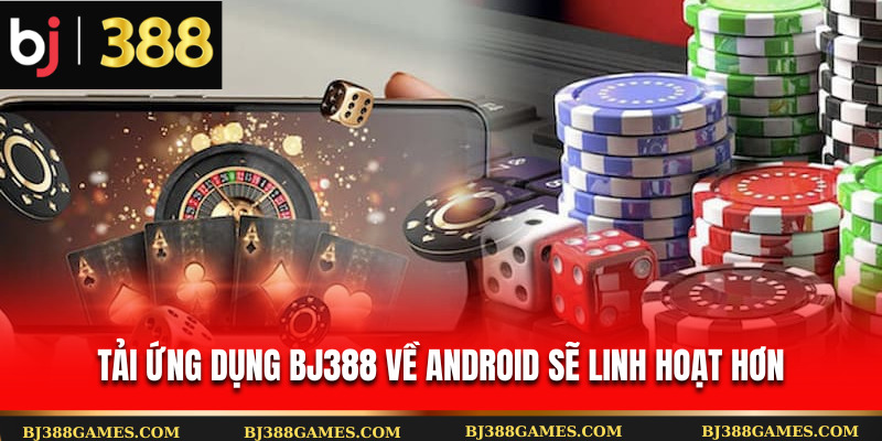 Tải ứng dụng Bj388 về Android sẽ linh hoạt hơn