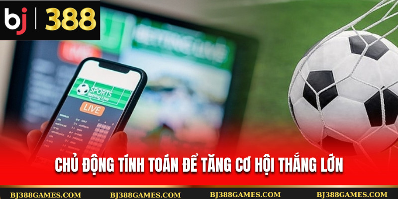 Chủ động tính toán để tăng cơ hội thắng lớn