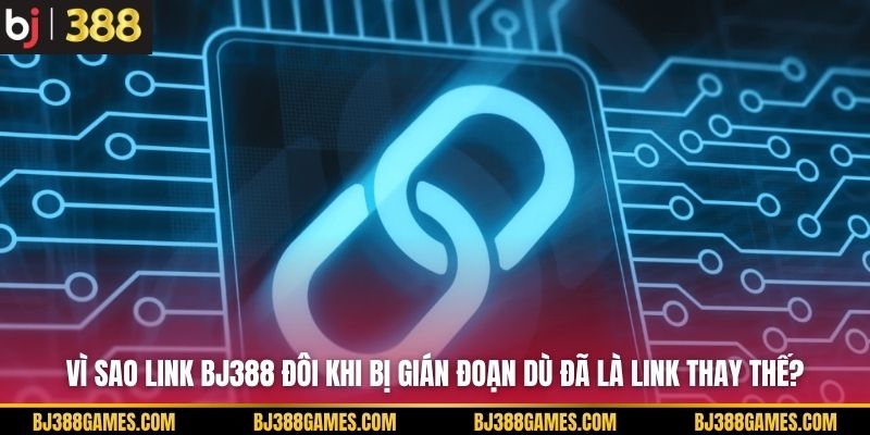 Vì sao link BJ388 đôi khi bị gián đoạn dù đã là link thay thế?